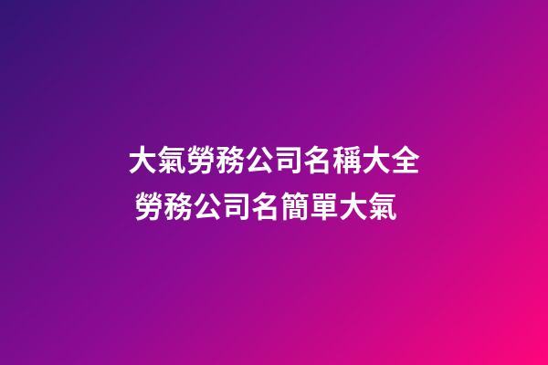 大氣勞務公司名稱大全 勞務公司名簡單大氣-第1張-公司起名-玄機派